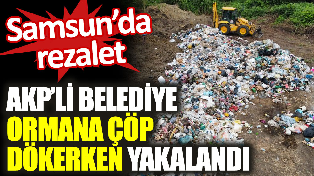 AKP’li belediye ormana çöp dökerken yakalandı