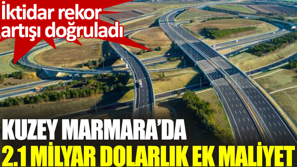 İktidar, Kuzey Marmara Otoyolu'ndaki 2.1 milyar dolarlık rekor maliyet artışını kabul etti