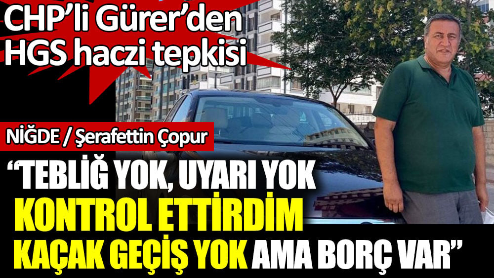 CHP’li Gürer’den HGS haczi tepkisi. Tebliğ yok, uyarı yok, kontrol ettirdim kaçak geçiş yok ama borç var