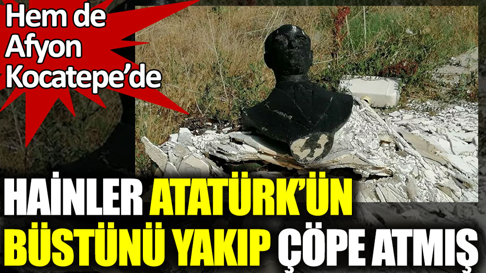Hainler Atatürk’ün büstünü yakıp çöpe atmış