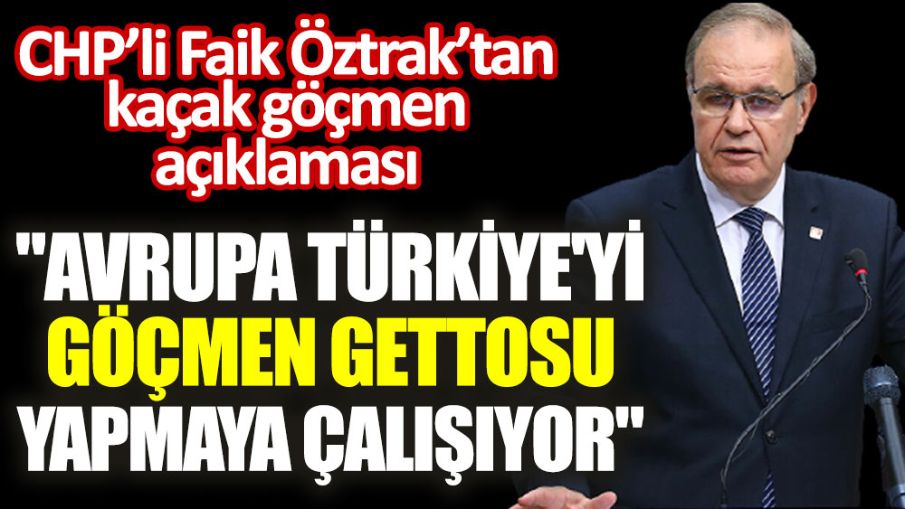 CHP’li Faik Öztrak'tan kaçak göçmen açıklaması: ''Avrupa Türkiye'yi göçmen gettosu yapmaya çalışıyor''