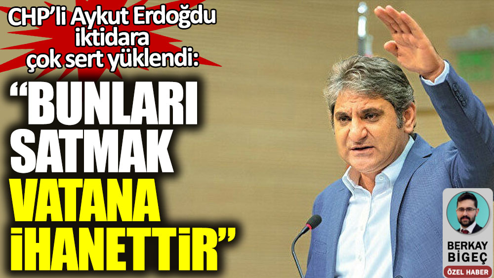CHP'li Aykut Erdoğdu iktidara çok sert yüklendi: Bunları satmak vatana ihanettir
