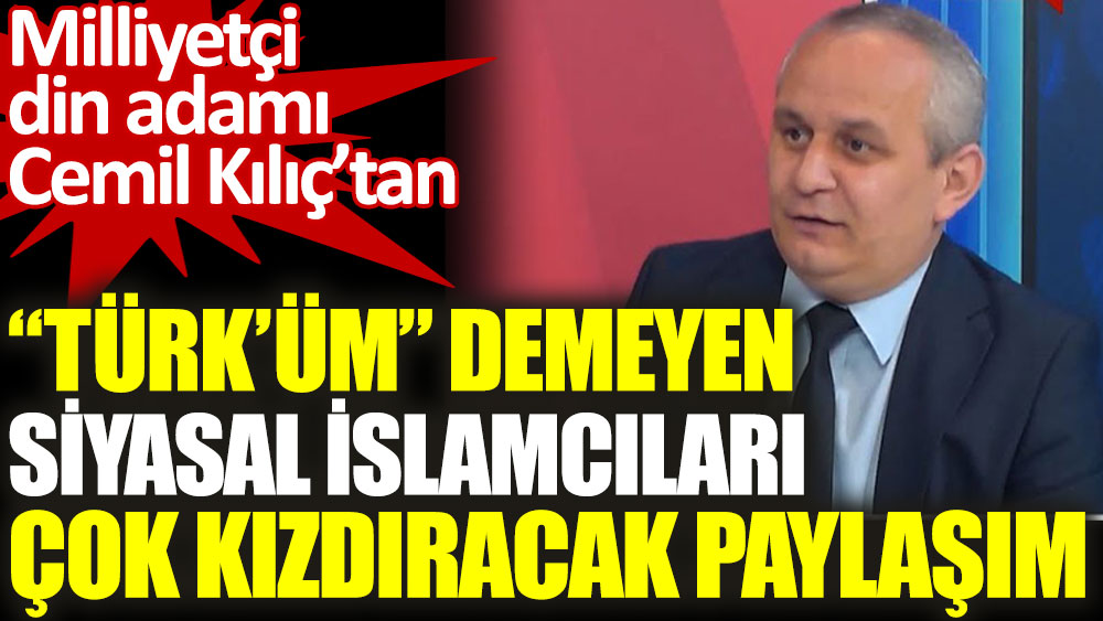 Milliyetçi din adamı Cemil Kılıç’tan Türk'üm demeyen siyasal İslamcıları çok kızdıracak paylaşım