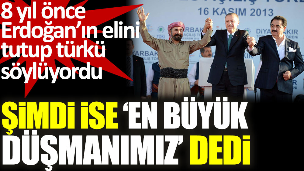 Bir zamanlar Erdoğan'ın elini tutup türkü söylüyordu. Şimdi ise ''En büyük Düşmanımız'' dedi