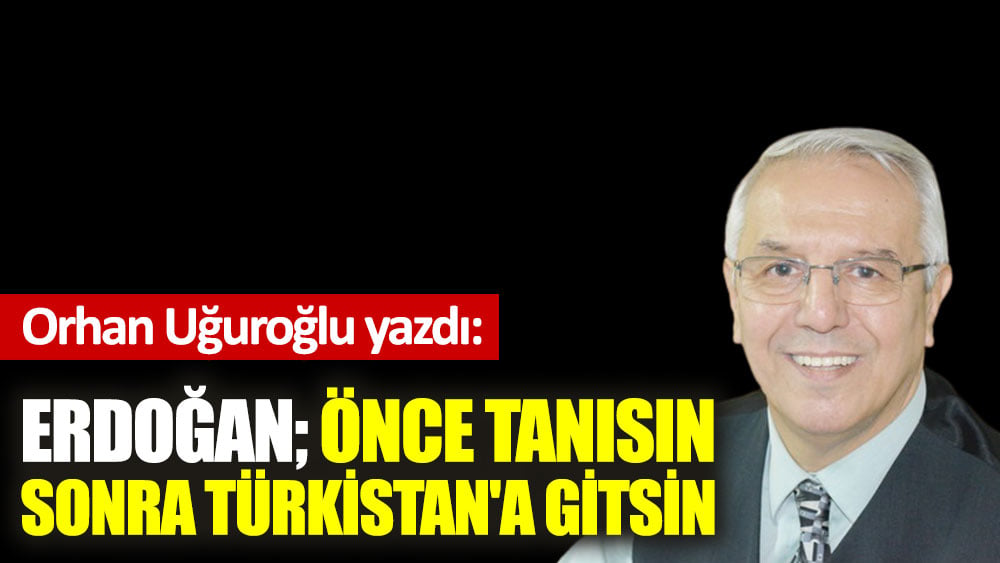 Erdoğan; önce tanısın sonra Türkistan'a gitsin