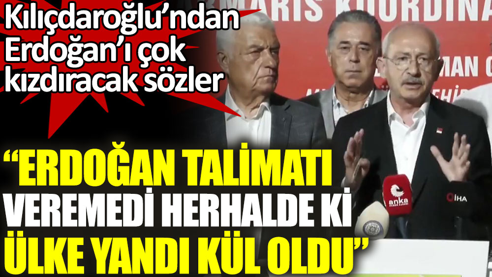 Kılıçdaroğlu: Erdoğan talimatı veremedi herhalde ki ülke yandı kül oldu