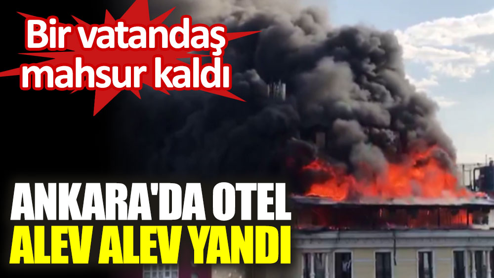 Ankara'da otel alev alev yandı. Bir vatandaş mahsur kaldı