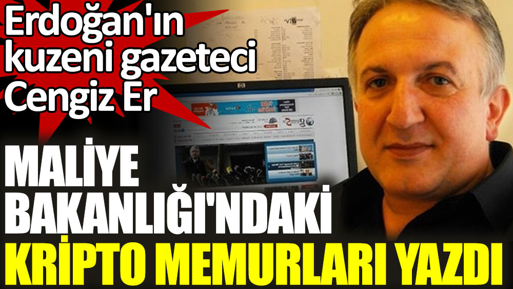 Erdoğan'ın kuzeni gazeteci Cengiz Er Maliye Bakanlığı'ndaki kripto memurları yazdı