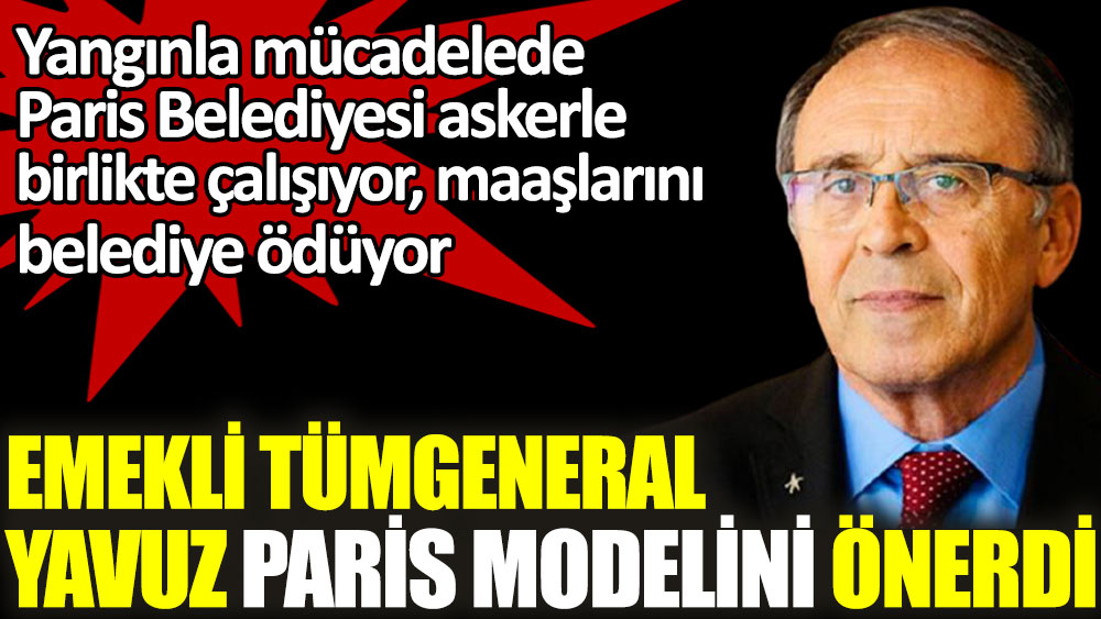 Emekli Tümgeneral Ahmet Yavuz yangınla mücadelede Paris modelini önerdi