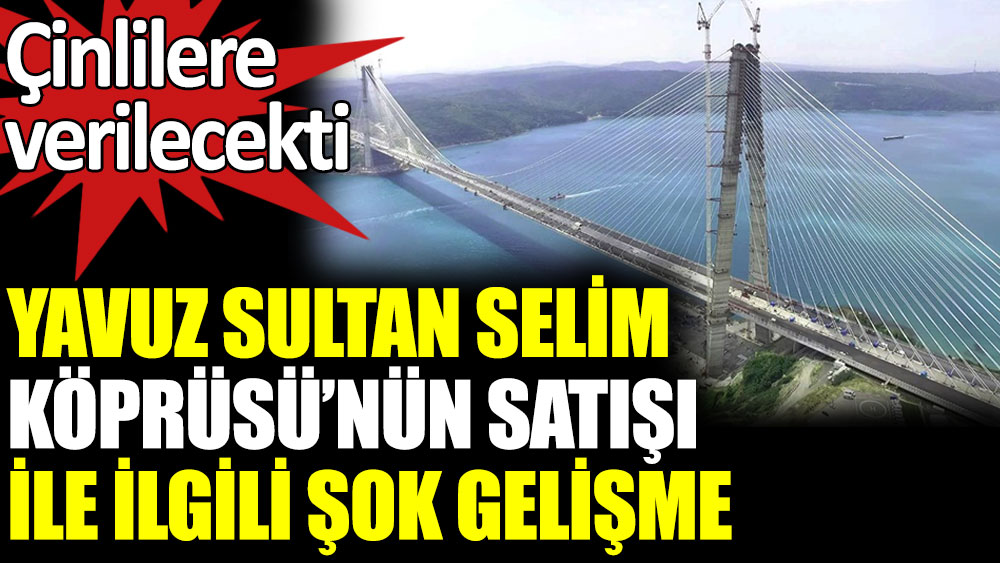 Yavuz Sultan Selim Köprüsü'nün satışı ile ilgili şok gelişme