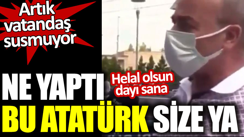 Artık vatandaş susmuyor: Ne yaptı bu Atatürk size ya