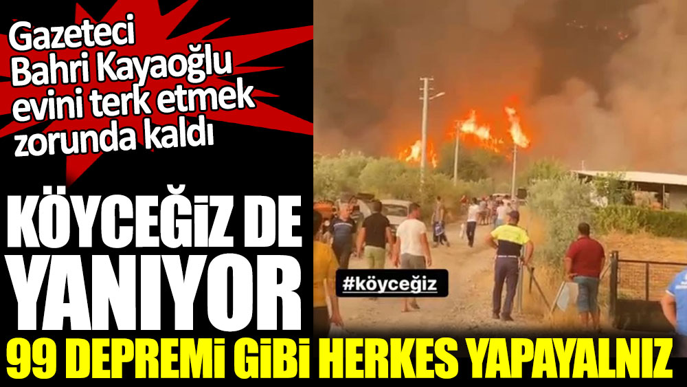 Gazeteci Bahri Kayaoğlu evini terk etmek zorunda kaldı. Köyceğiz de yanıyor, 99 depremi gibi herkes yapayalnız