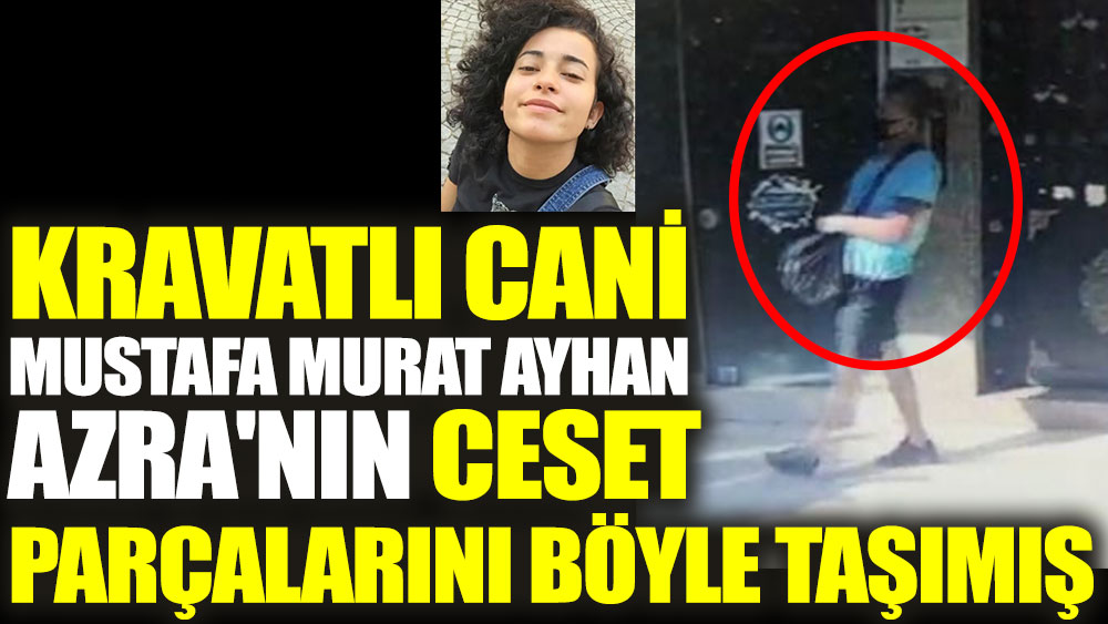 Kravatlı cani Mustafa Murat Ayhan Azra'nın ceset parçalarını böyle taşımış