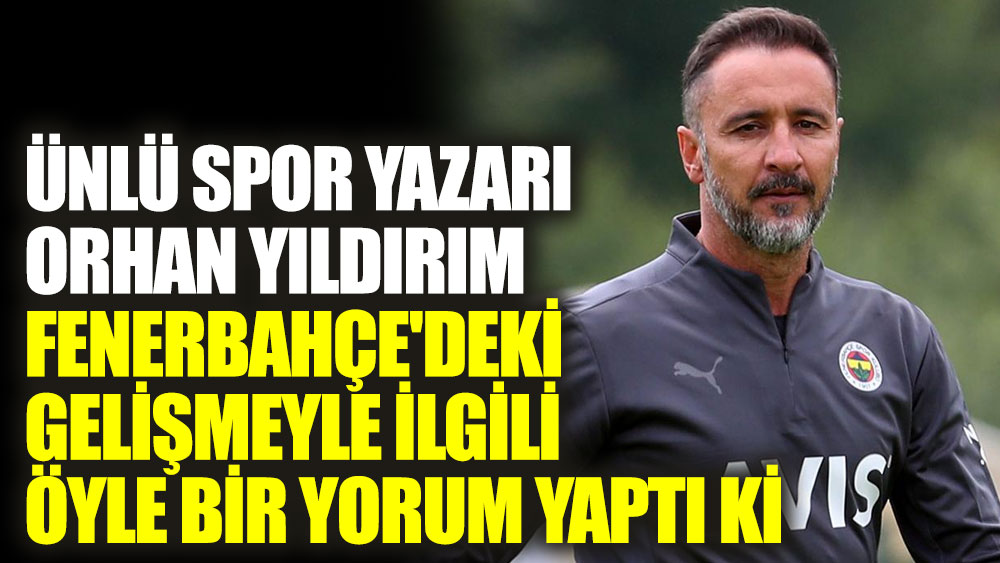 Ünlü spor yazarı Orhan Yıldırım Fenerbahçe'deki gelişmeyle ilgili öyle bir yorum yaptı ki