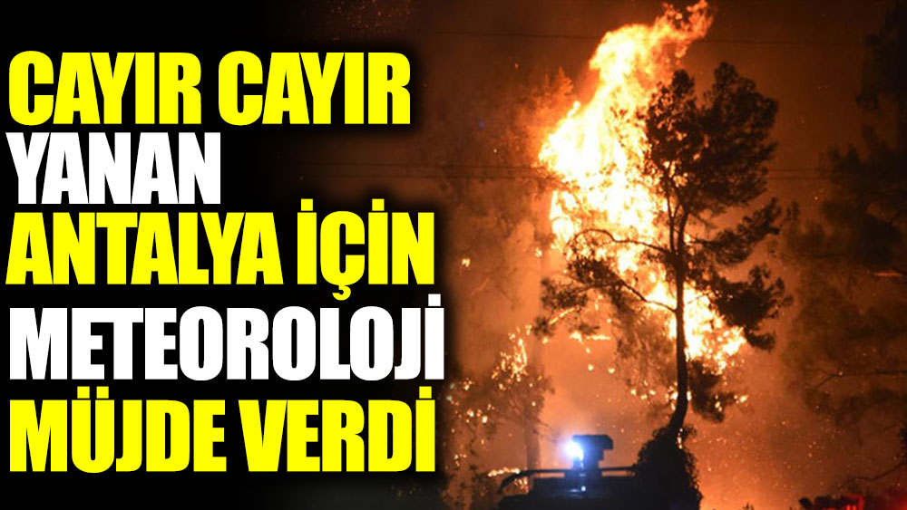 Cayır cayır yanan Antalya için meteoroloji müjde verdi