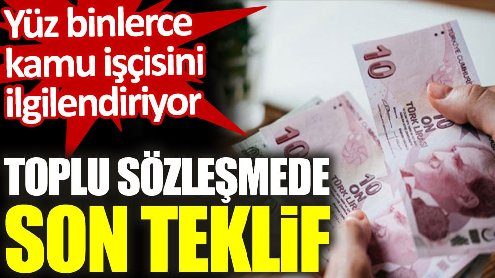 Yüz binlerce kamu işçisini ilgilendiriyor. Toplu sözleşmede son teklif