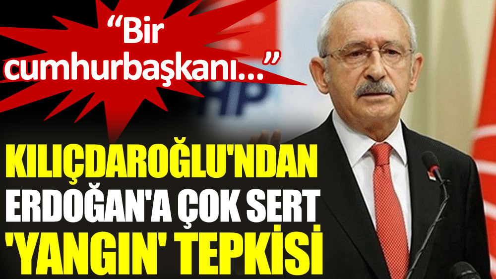 Kılıçdaroğlu: Bir Cumhurbaşkanı neden ülkesindeki yangınların söndürülmesini sağlayamaz?