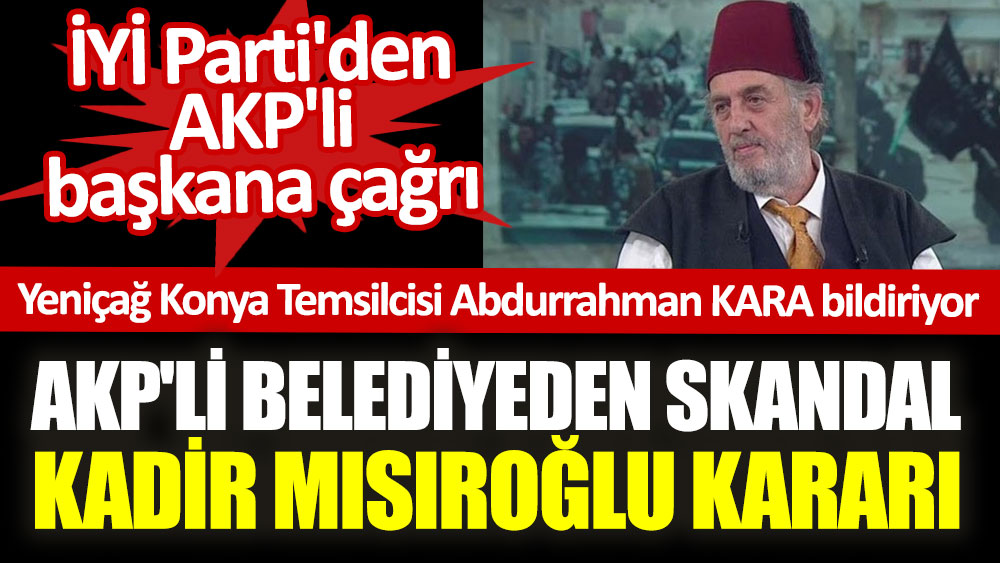 AKP'li belediyeden skandal Kadir Mısıroğlu kararı. İYİ Parti'den AKP'li başkana çağrı