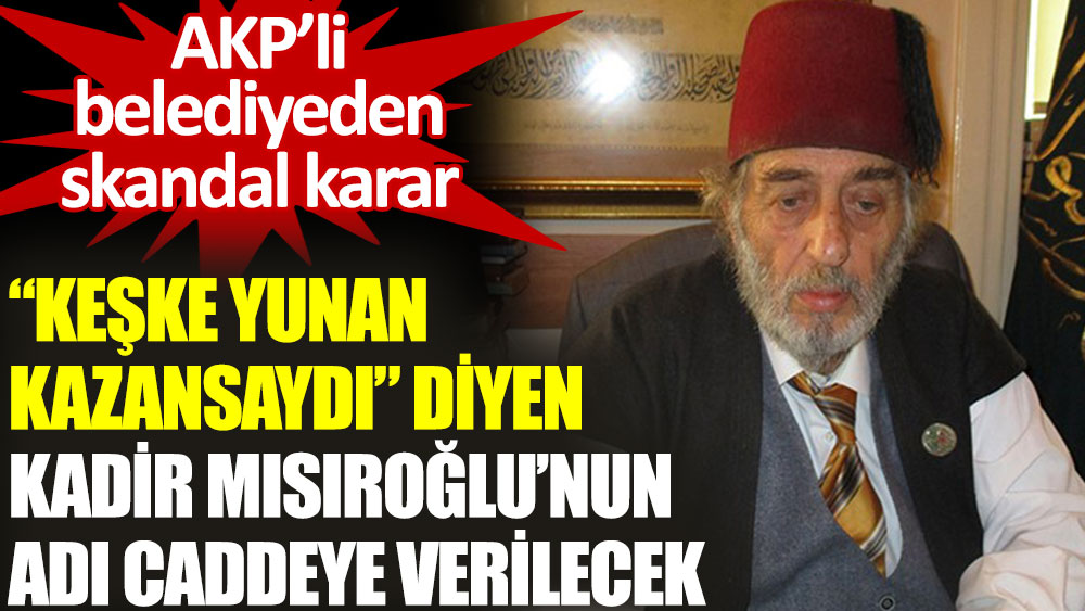 AKP’li belediyeden skandal karar: Atatürk düşmanı Kadir Mısıroğlu'nun ismi caddeye verilecek