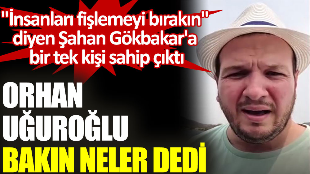Orhan Uğuroğlu, "İnsanları fişlemeyi bırakın" diyen Şahan Gökbakar'a destek çıktı