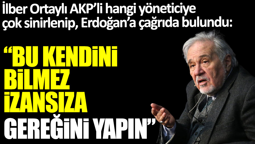 İlber Ortaylı AKP’li hangi yöneticiye çok sinirlenip, Erdoğan’a çağrıda bulundu: Bu kendini bilmez, izansıza gereğini yapın
