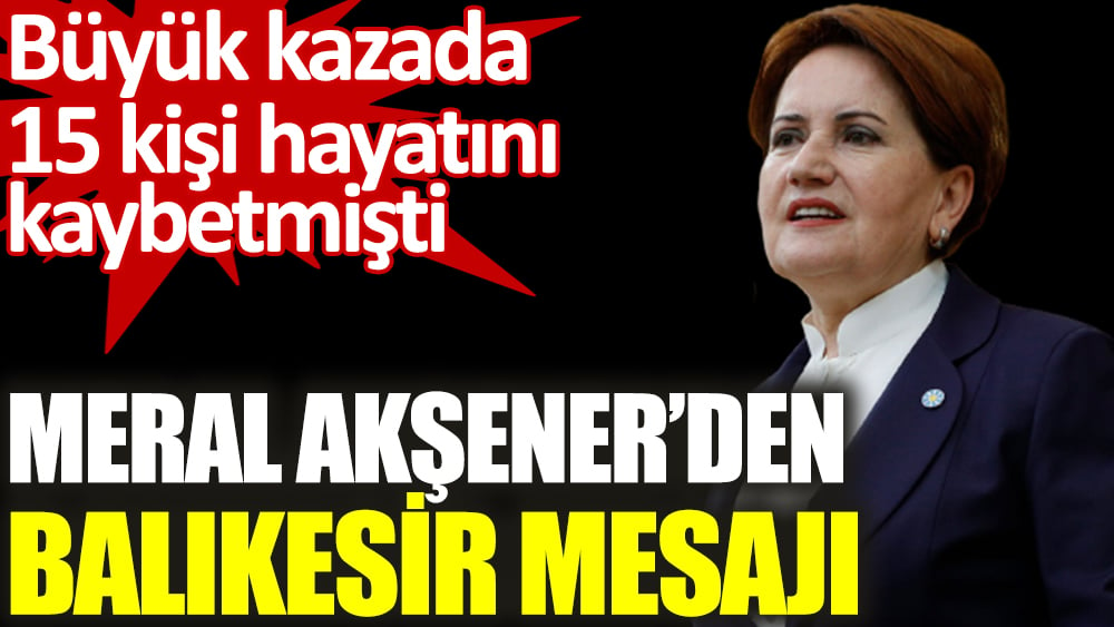 Meral Akşener'den Balıkesir mesajı. Büyük kazada 15 kişi hayatını kaybetmişti