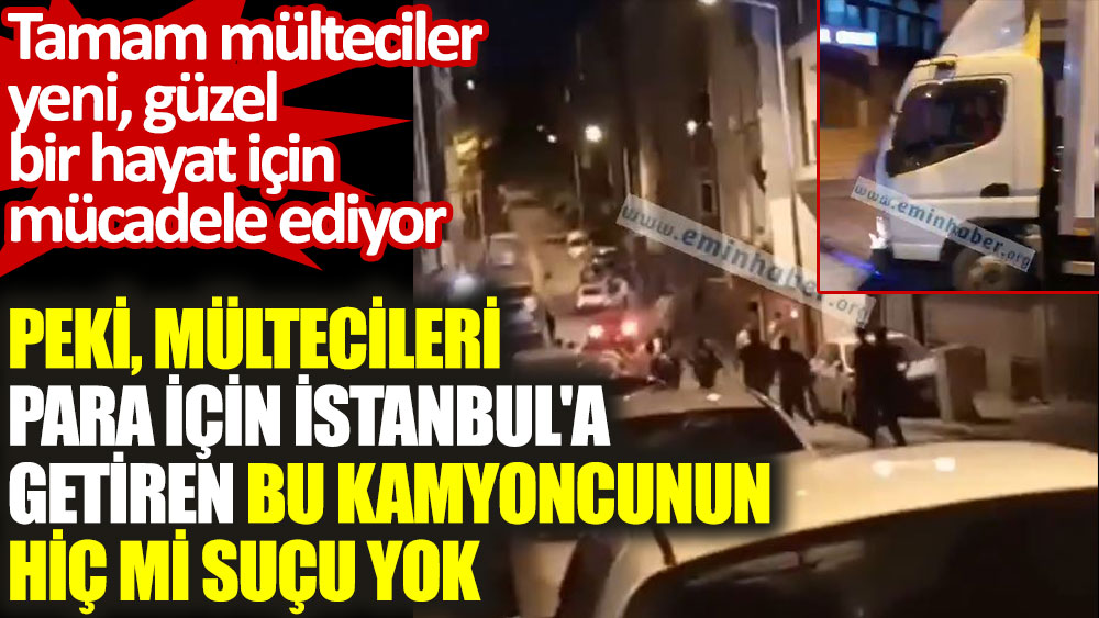 Mültecileri para için İstanbul'a getiren kamyoncunun hiç mi suçu yok