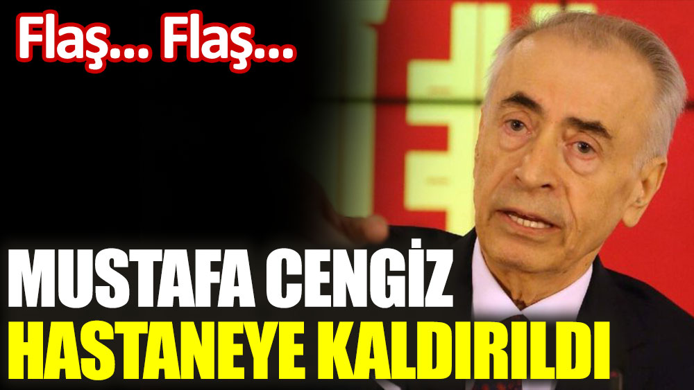 Galatasaray eski başkanı Mustafa Cengiz hastaneye kaldırıldı