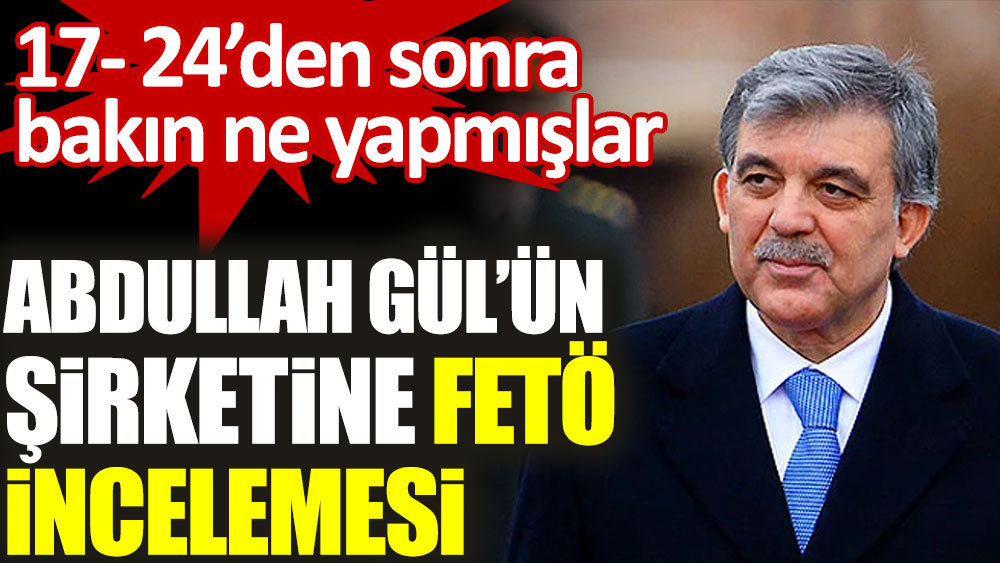 Abdullah Gül’ün şirketine FETÖ incelemesi