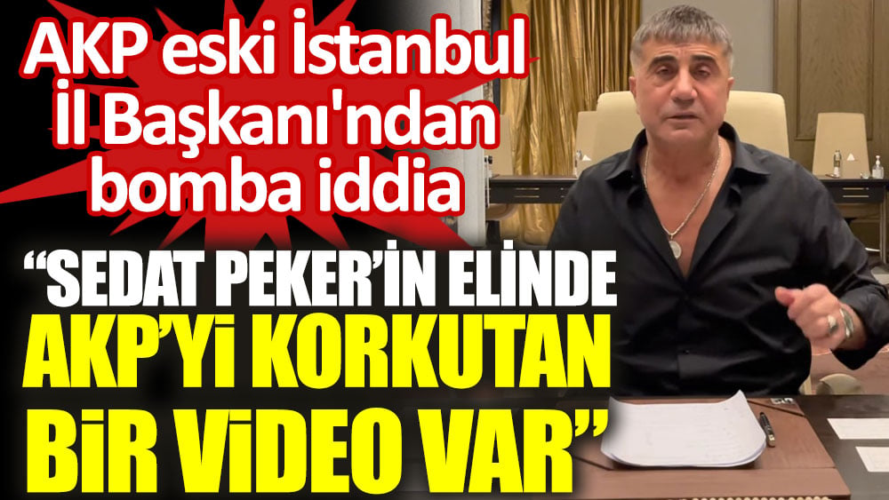 AKP eski İstanbul İl Başkanı'ndan bomba iddia. 'Sedat Peker’in elinde AKP’yi korkutan bir video var'
