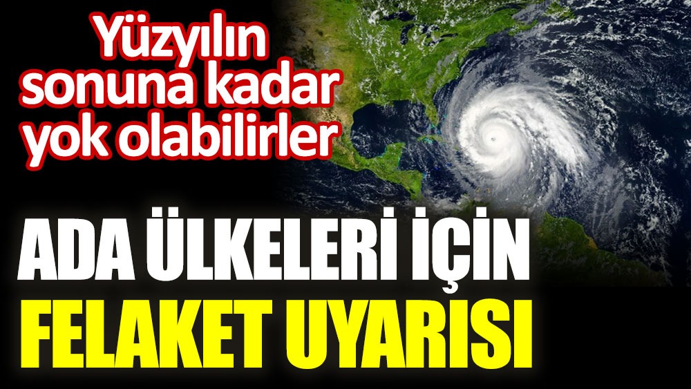 Ada ülkeleri için felaket uyarısı. Yüzyılın sonuna kadar yok olabilirler