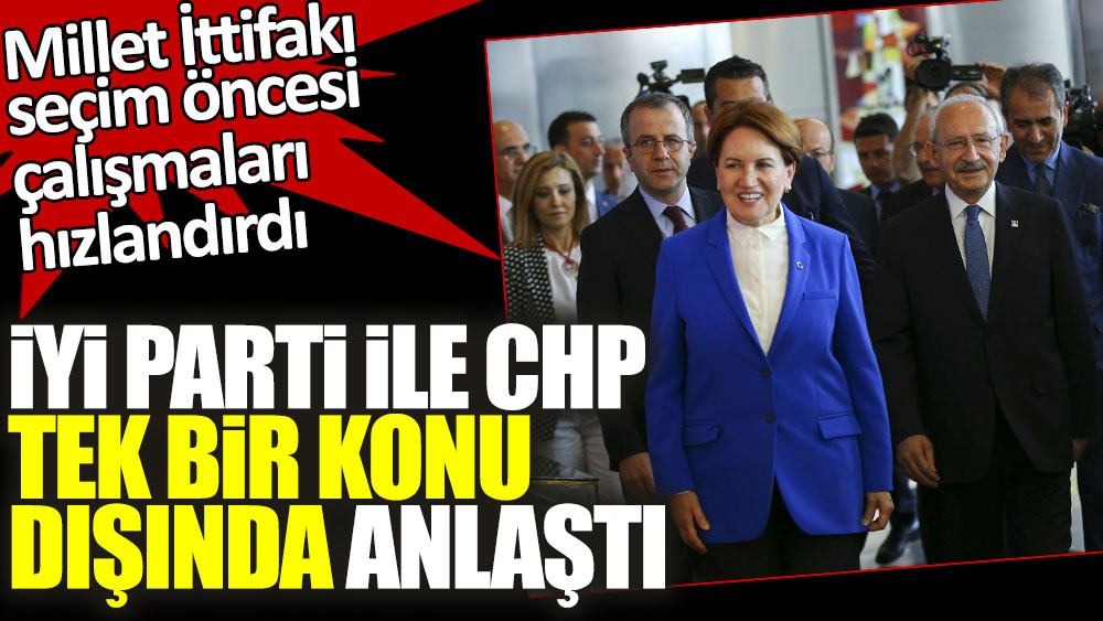 Millet İttifakı seçim öncesi çalışmaları hızlandırdı... İYİ Parti ile CHP tek bir konu dışında anlaştı!