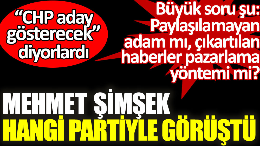 Mehmet Şimşek hangi partiyle görüştü. CHP aday gösterecek diyorlardı