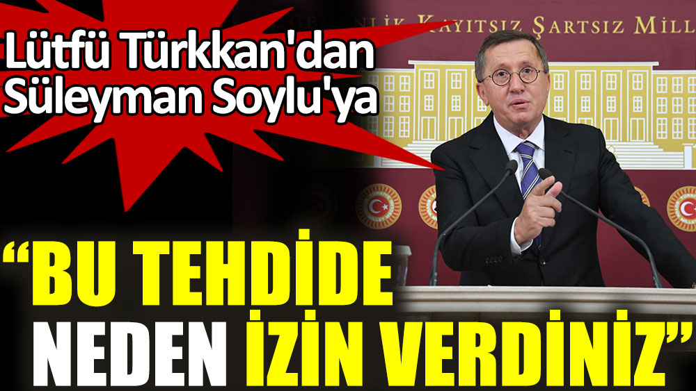 Lütfü Türkkan'dan Süleyman Soylu'ya: Bu tehdide neden izin verdiniz