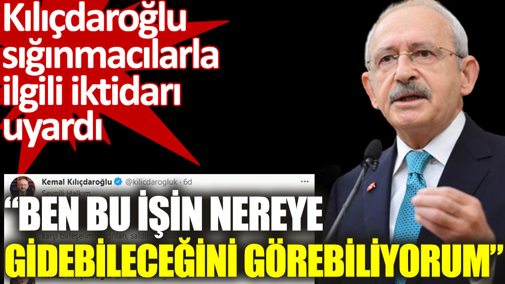 Kemal Kılıçdaroğlu sığınmacılarla ilgili iktidarı uyardı