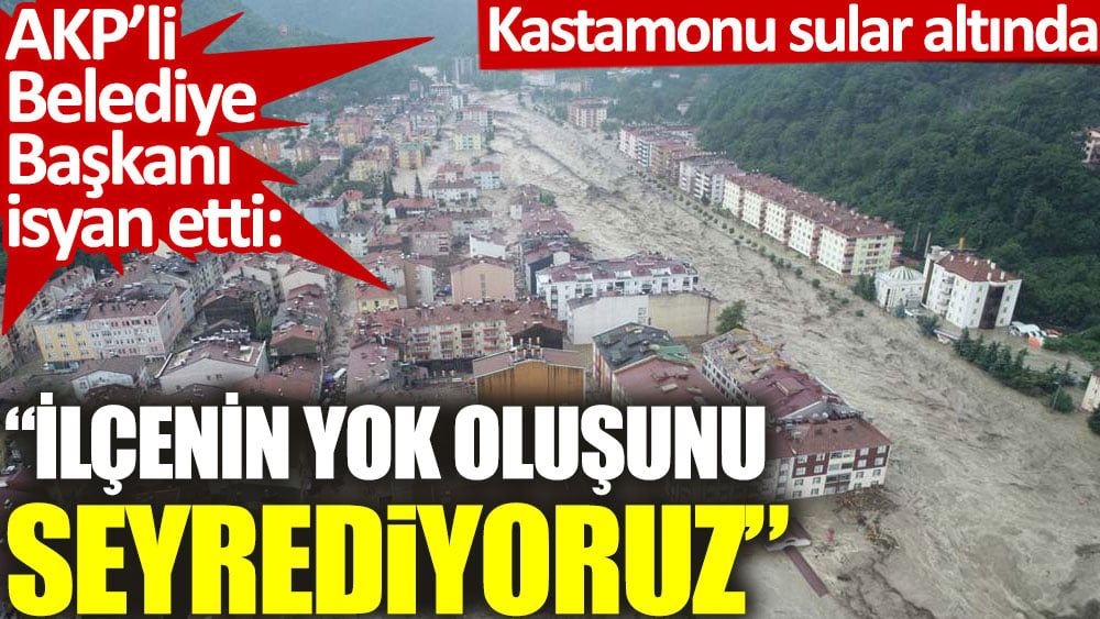 Kastamonu'da sular altında kalan ilçenin AKP'li Belediye Başkanı isyan etti