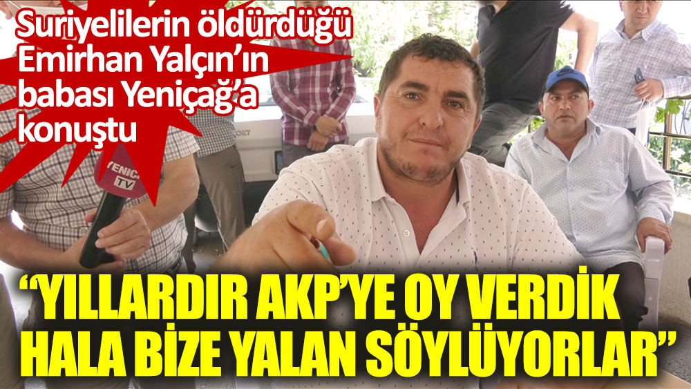 Suriyelilerin öldürdüğü Emirhan Yalçın’ın babası Yeniçağ’a konuştu: Yıllardır AKP'te oy verdik hala bize yalan söylüyorlar