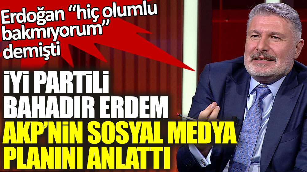 Erdoğan hiç olumlu bakmıyorum demişti! İYİ Partili Bahadır Erdem AKP'nin sosyal medya planını anlattı