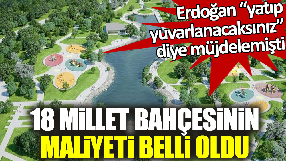 Erdoğan “yatıp yuvarlanacaksınız” diye müjdelemişti! 18 millet bahçesinin maliyeti belli oldu