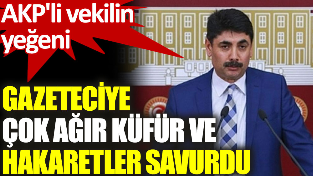 AKP'li vekilin yeğeninden gazeteciye çok ağır küfürler