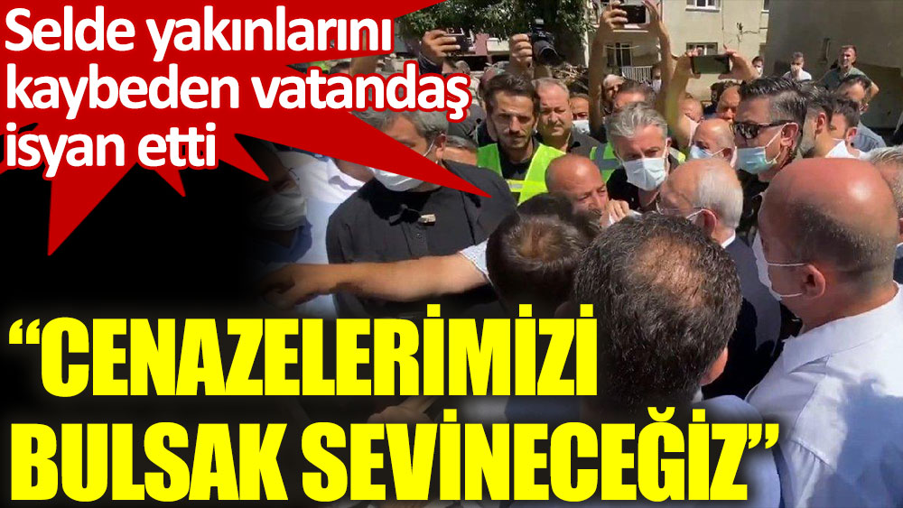 Selde yakınlarını kaybeden vatandaş Kılıçdaroğlu’na böyle dert yandı: Cenazelerimizi bulsak sevineceğiz