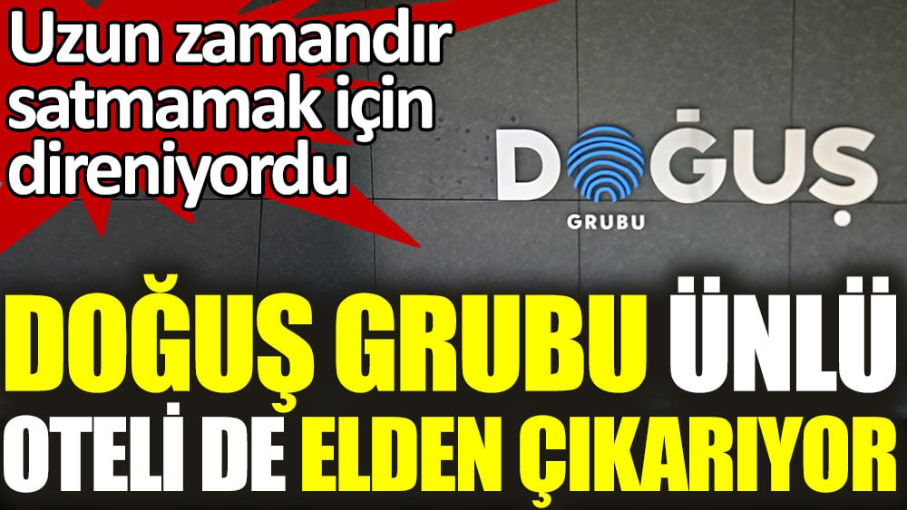 Doğuş ünlü oteli de elden çıkarıyor