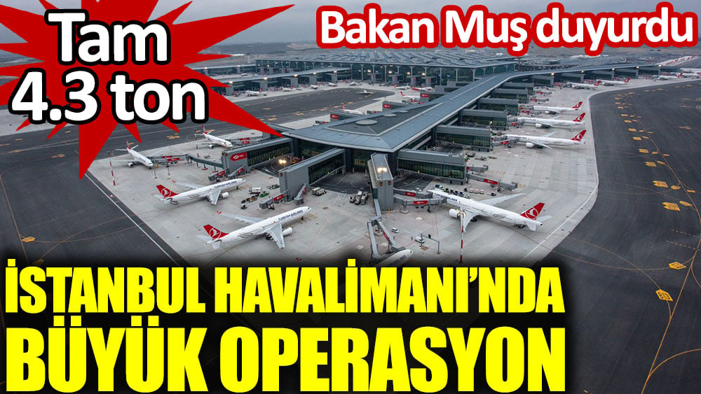 İstanbul Havalimanı'nda büyük operasyon. Tam 4,3 ton