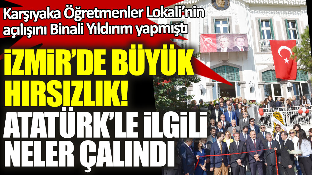 Karşıyaka Öğretmenler Lokali’nin açılışını Binali Yıldırım yapmıştı... İzmir'de büyük hırsızlık! Atatürk'le ilgili neler çalındı