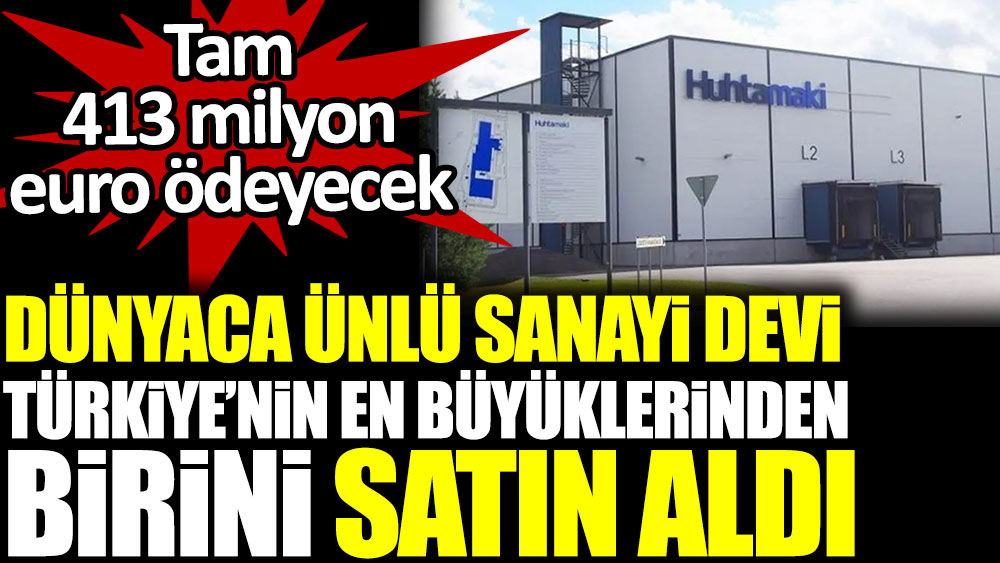 Dünyaca ünlü sanayi devi Türkiye’nin en büyüklerinden birini satın aldı. Tam 412 milyon euro ödeyecek