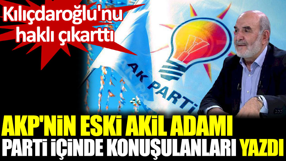AKP'nin eski akil adamı parti içinde konuşulanları yazdı. Kılıçdaroğlu'nu haklı çıkarttı