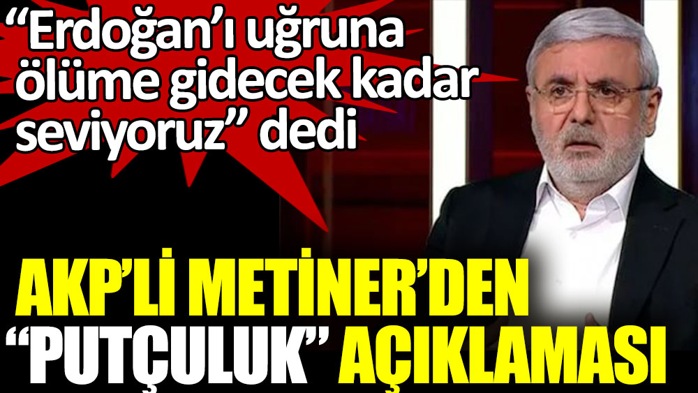 AKP’li Metiner’den putçuluk açıklaması: Erdoğan’ı uğruna ölüme gidecek kadar seviyoruz