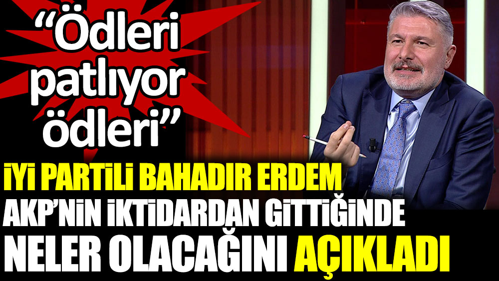İYİ Partili Bahadır Erdem AKP'nin iktidardan gittiğinde neler olacağını açıkladı: ''Ödleri patlıyor ödleri''