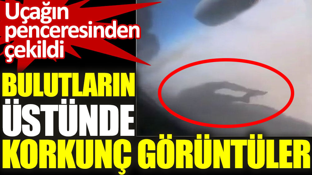 Bulutların üstünde korkunç görüntüler!