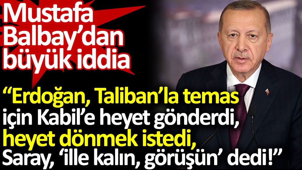 Erdoğan, Taliban’la temas için Kabil’e heyet gönderdi. İlle kalın görüşün dedi. Mustafa Balbay'dan büyük iddia